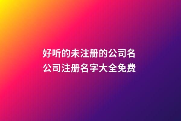 好听的未注册的公司名 公司注册名字大全免费-第1张-公司起名-玄机派